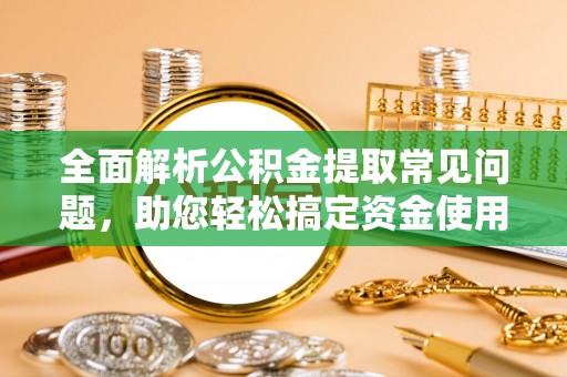 宕昌全面解析公积金提取常见问题，助您轻松搞定资金使用