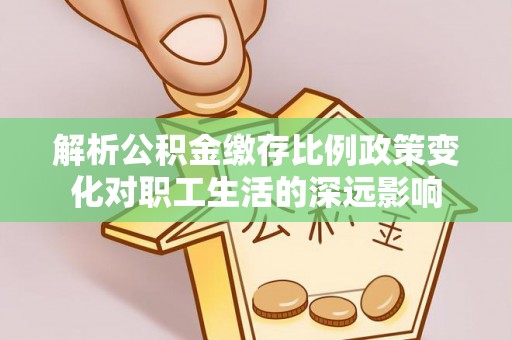 宕昌解析公积金缴存比例政策变化对职工生活的深远影响