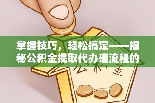 宕昌掌握技巧，轻松搞定——揭秘公积金提取代办理流程的关键步骤