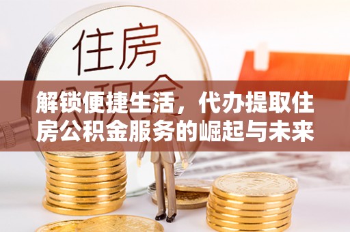 宕昌解锁便捷生活，代办提取住房公积金服务的崛起与未来