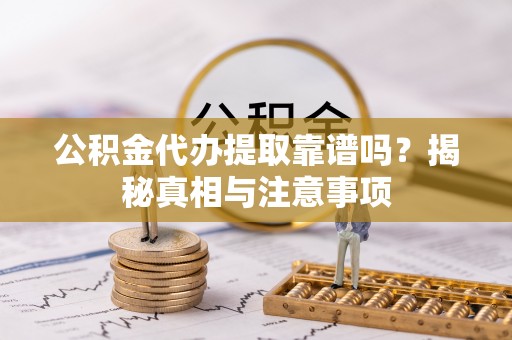 宕昌公积金代办提取靠谱吗？揭秘真相与注意事项