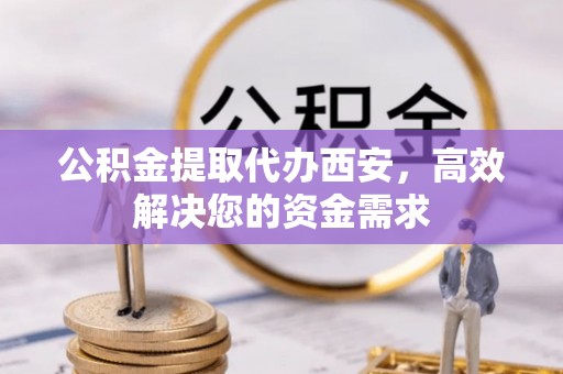 宕昌公积金提取代办西安，高效解决您的资金需求