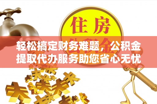 宕昌轻松搞定财务难题，公积金提取代办服务助您省心无忧
