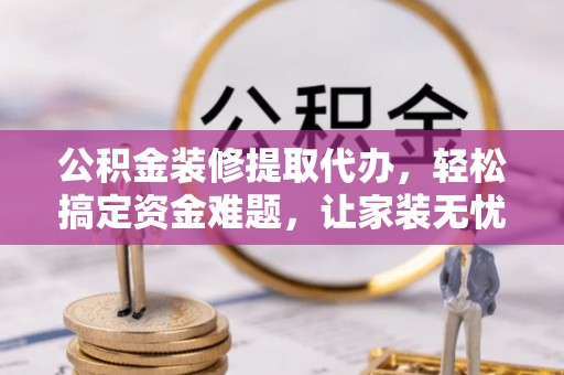宕昌公积金装修提取代办，轻松搞定资金难题，让家装无忧
