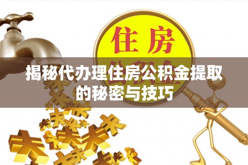 宕昌揭秘代办理住房公积金提取的秘密与技巧