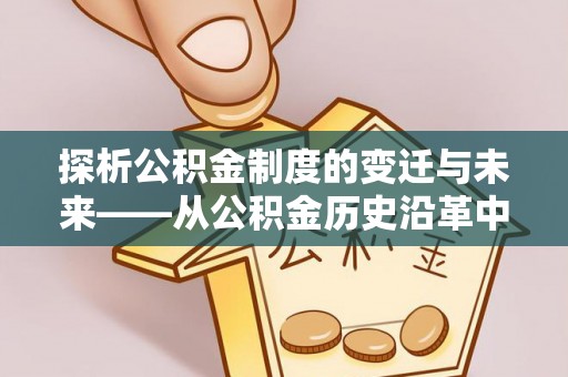 宕昌探析公积金制度的变迁与未来——从公积金历史沿革中读懂社会福利发展