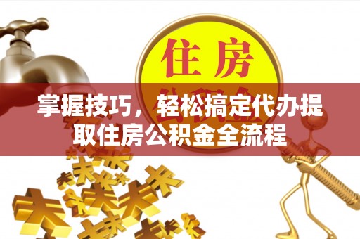 宕昌掌握技巧，轻松搞定代办提取住房公积金全流程