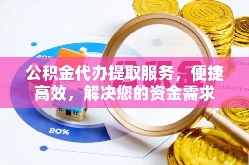 宕昌公积金代办提取服务，便捷高效，解决您的资金需求