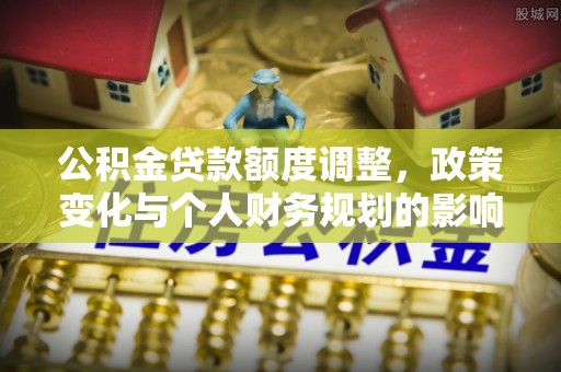 宕昌公积金贷款额度调整，政策变化与个人财务规划的影响分析
