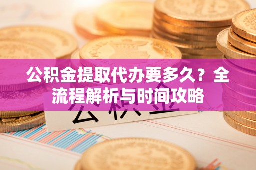 宕昌公积金提取代办要多久？全流程解析与时间攻略