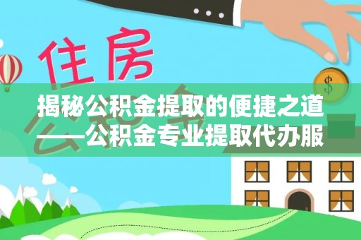 宕昌揭秘公积金提取的便捷之道——公积金专业提取代办服务解析