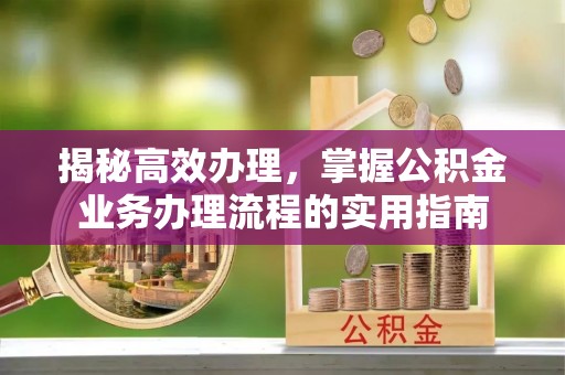 宕昌揭秘高效办理，掌握公积金业务办理流程的实用指南