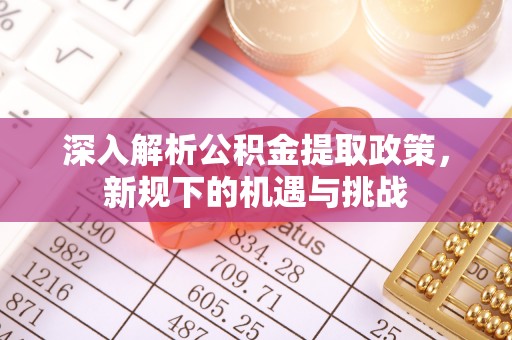 宕昌深入解析公积金提取政策，新规下的机遇与挑战