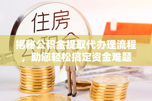 宕昌揭秘公积金提取代办理流程，助您轻松搞定资金难题
