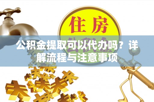 宕昌公积金提取可以代办吗？详解流程与注意事项
