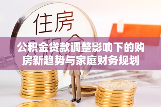 宕昌公积金贷款调整影响下的购房新趋势与家庭财务规划