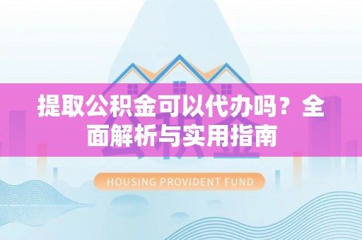 宕昌提取公积金可以代办吗？全面解析与实用指南