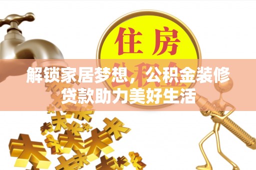 宕昌解锁家居梦想，公积金装修贷款助力美好生活