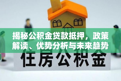 宕昌揭秘公积金贷款抵押，政策解读、优势分析与未来趋势