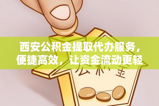 宕昌西安公积金提取代办服务，便捷高效，让资金流动更轻松