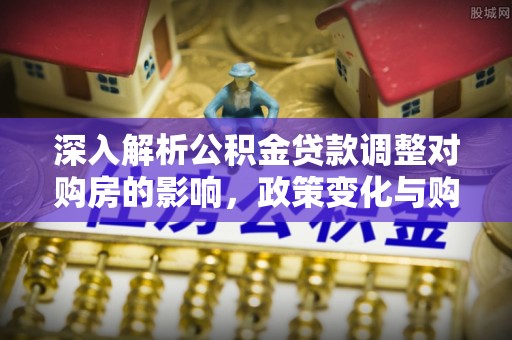 宕昌深入解析公积金贷款调整对购房的影响，政策变化与购房者选择