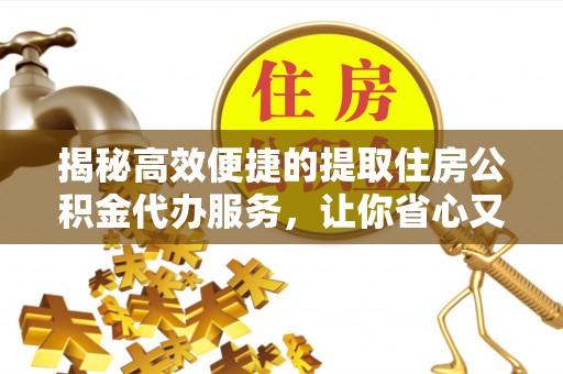 宕昌揭秘高效便捷的提取住房公积金代办服务，让你省心又省力