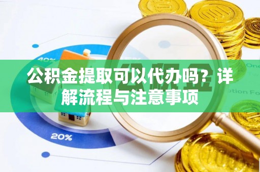 宕昌公积金提取可以代办吗？详解流程与注意事项