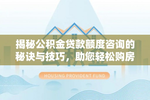宕昌揭秘公积金贷款额度咨询的秘诀与技巧，助您轻松购房！