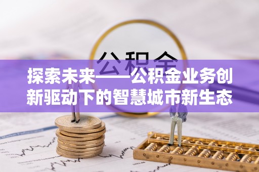 宕昌探索未来——公积金业务创新驱动下的智慧城市新生态