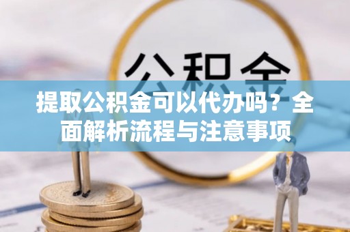 宕昌提取公积金可以代办吗？全面解析流程与注意事项