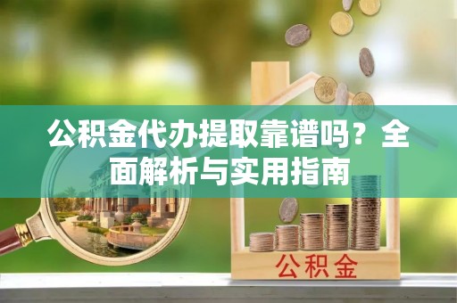 宕昌公积金代办提取靠谱吗？全面解析与实用指南