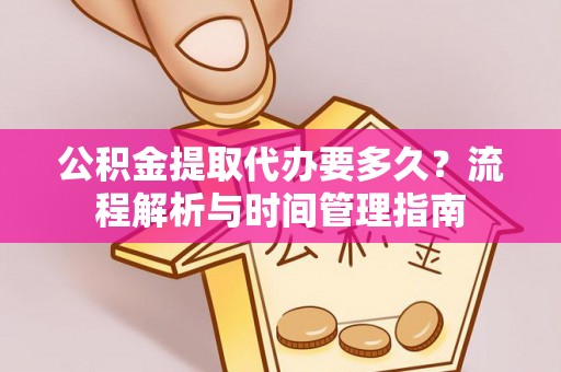 宕昌公积金提取代办要多久？流程解析与时间管理指南