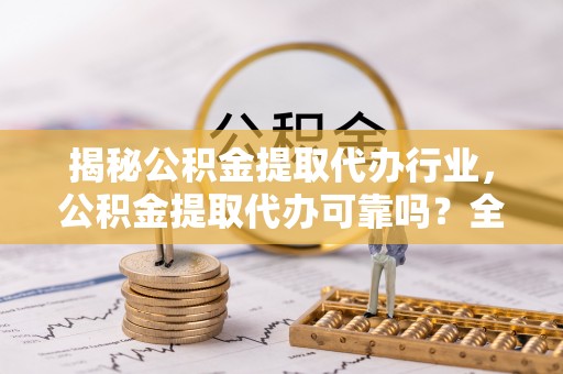 宕昌揭秘公积金提取代办行业，公积金提取代办可靠吗？全面解析与风险规避
