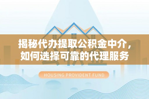 宕昌揭秘代办提取公积金中介，如何选择可靠的代理服务
