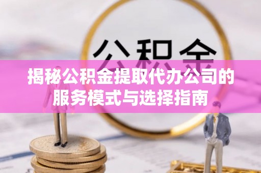 宕昌揭秘公积金提取代办公司的服务模式与选择指南