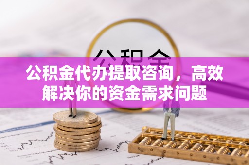 宕昌公积金代办提取咨询，高效解决你的资金需求问题