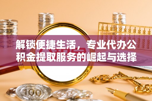 宕昌解锁便捷生活，专业代办公积金提取服务的崛起与选择