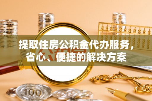 宕昌提取住房公积金代办服务，省心、便捷的解决方案
