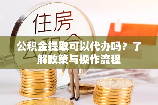 宕昌公积金提取可以代办吗？了解政策与操作流程