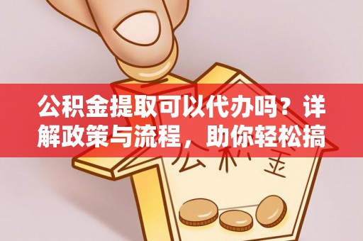 宕昌公积金提取可以代办吗？详解政策与流程，助你轻松搞定！