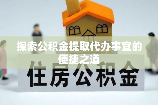 宕昌探索公积金提取代办事宜的便捷之道