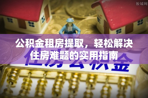 宕昌公积金租房提取，轻松解决住房难题的实用指南