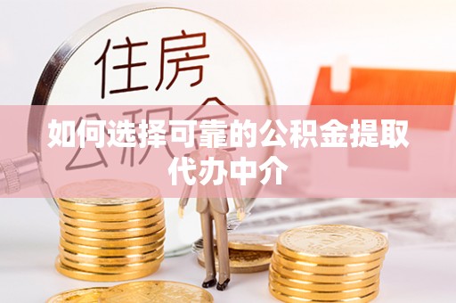 宕昌如何选择可靠的公积金提取代办中介