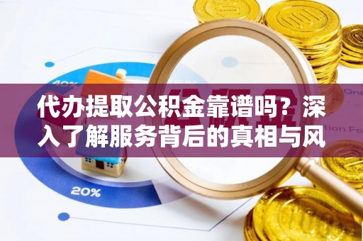 宕昌代办提取公积金靠谱吗？深入了解服务背后的真相与风险