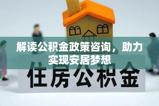 宕昌解读公积金政策咨询，助力实现安居梦想