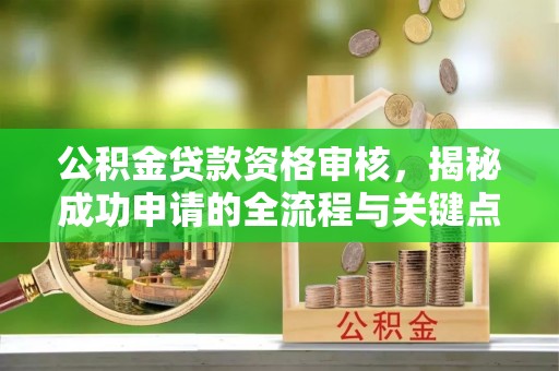 宕昌公积金贷款资格审核，揭秘成功申请的全流程与关键点