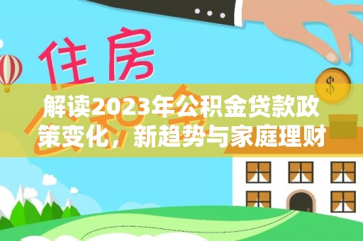 宕昌解读2023年公积金贷款政策变化，新趋势与家庭理财规划