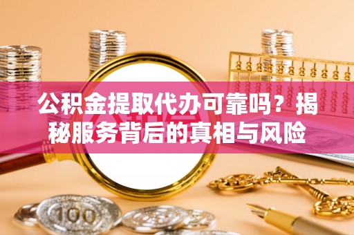 宕昌公积金提取代办可靠吗？揭秘服务背后的真相与风险