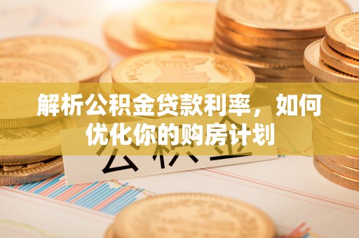 宕昌解析公积金贷款利率，如何优化你的购房计划