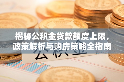 宕昌揭秘公积金贷款额度上限，政策解析与购房策略全指南